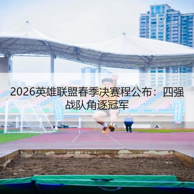2026英雄联盟春季决赛程公布：四强战队角逐冠军