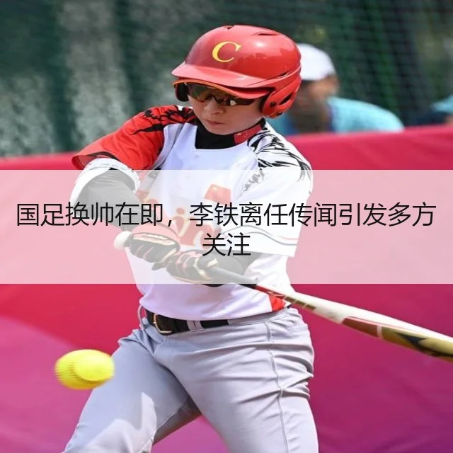 国足换帅在即，李铁离任传闻引发多方关注