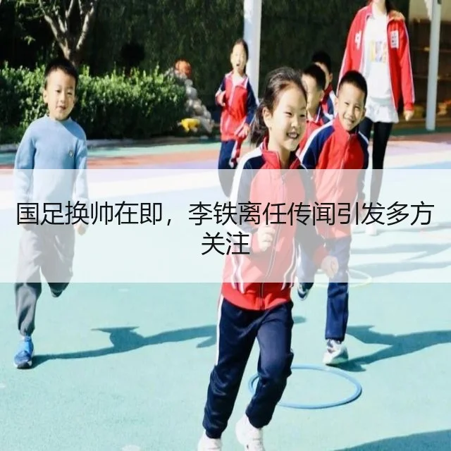 国足换帅在即，李铁离任传闻引发多方关注（WorldCupChina）