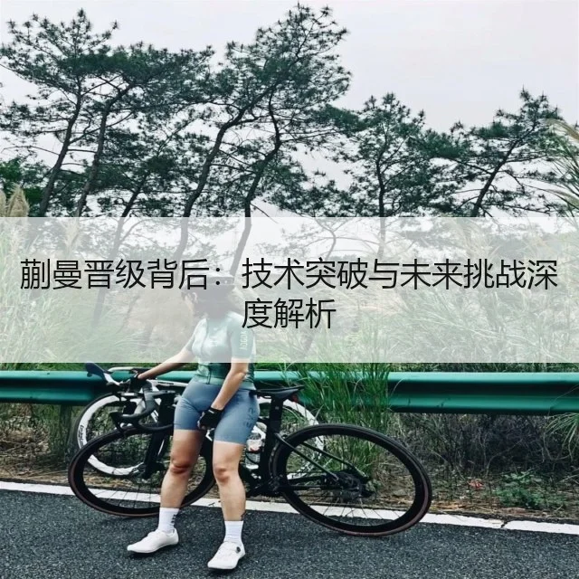 蒯曼晋级背后：技术突破与未来挑战深度解析