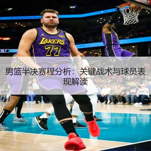 男篮半决赛程分析：关键战术与球员表现解读 | WorldCupChina