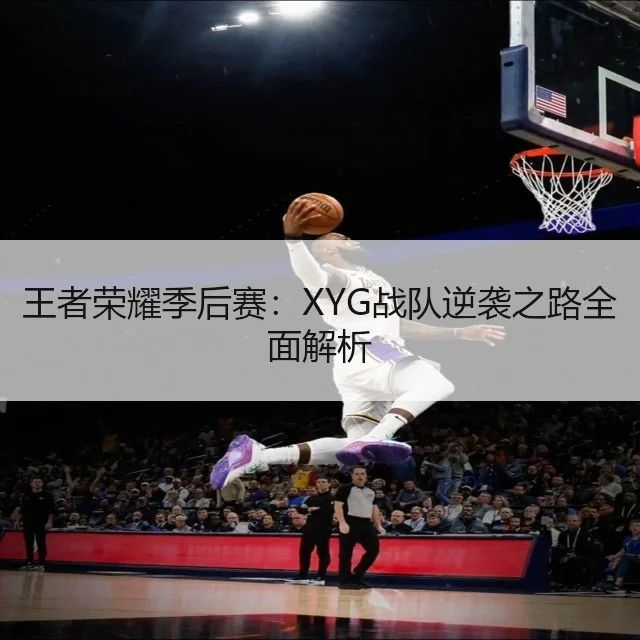 王者荣耀季后赛：XYG战队逆袭之路全面解析