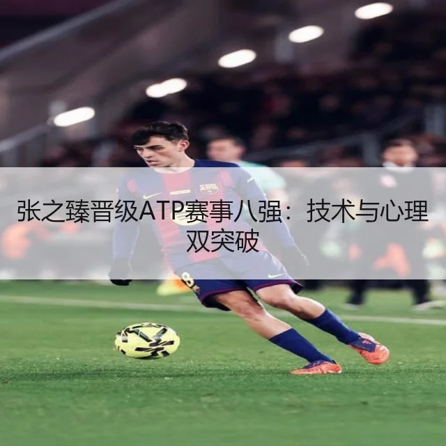 张之臻晋级ATP赛事八强：技术与心理双突破